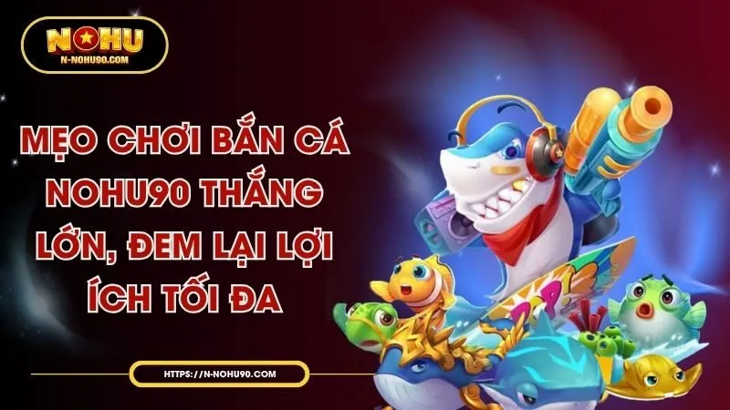 meo-choi-ban-ca-nohu90-thang-lon-dem-lai-loi-ich-toi-da.webp